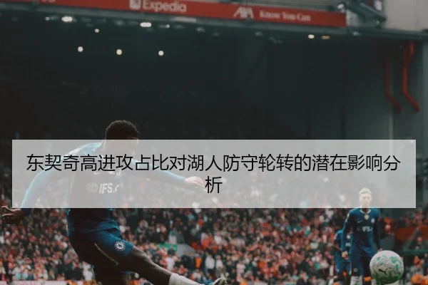 东契奇高进攻占比对湖人防守轮转的潜在影响分析