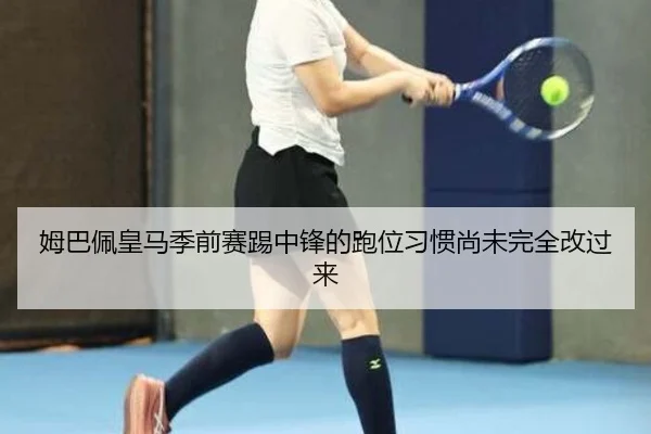 姆巴佩皇马季前赛踢中锋的跑位习惯尚未完全改过来