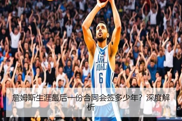 詹姆斯生涯最后一份合同会签多少年？深度解析